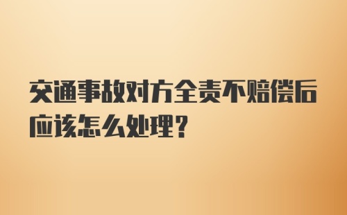 交通事故对方全责不赔偿后应该怎么处理？