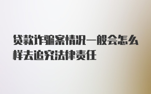 贷款诈骗案情况一般会怎么样去追究法律责任