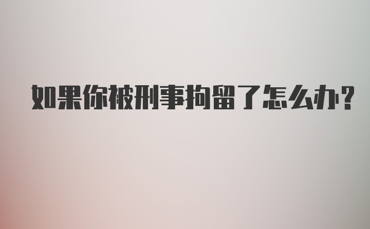 如果你被刑事拘留了怎么办？