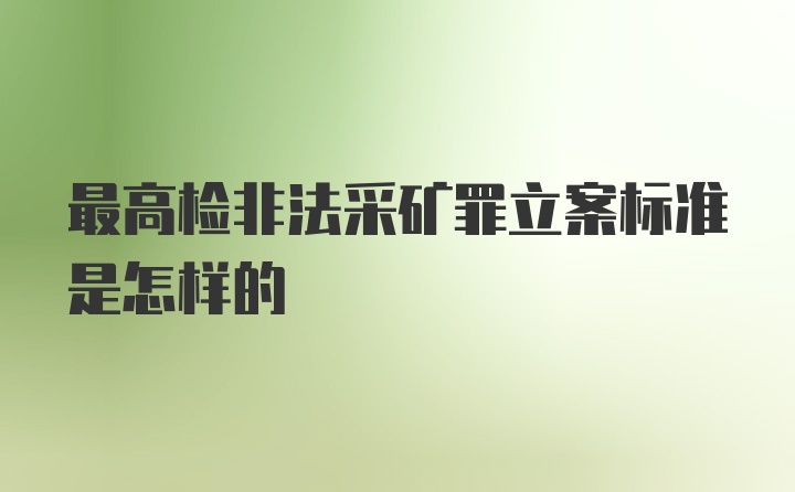 最高检非法采矿罪立案标准是怎样的