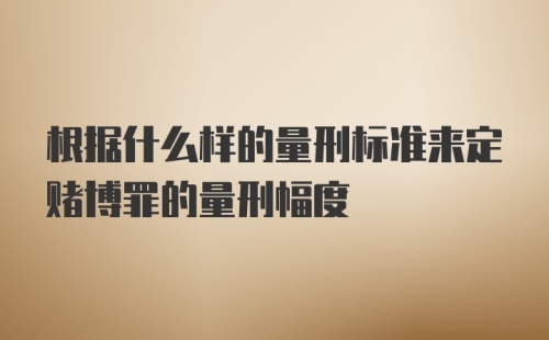 根据什么样的量刑标准来定赌博罪的量刑幅度