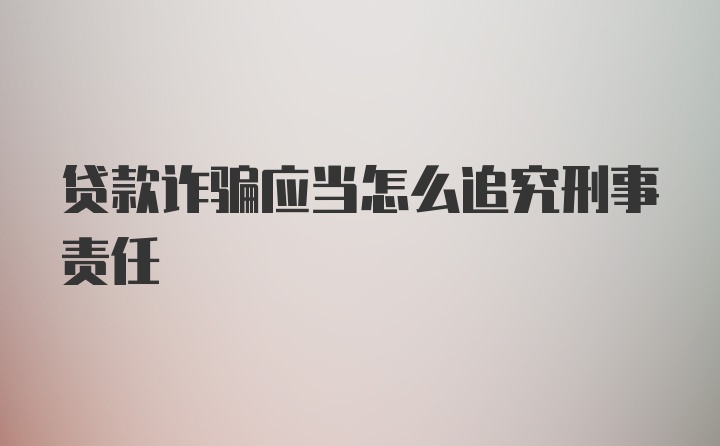 贷款诈骗应当怎么追究刑事责任