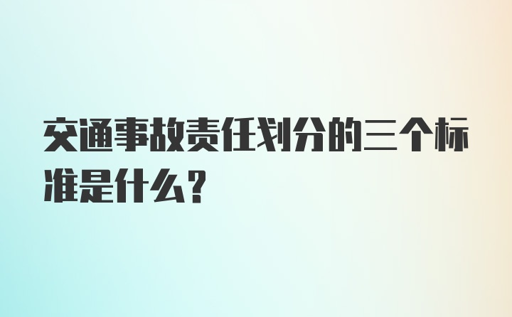 交通事故责任划分的三个标准是什么？