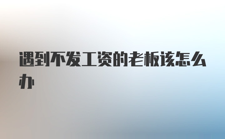 遇到不发工资的老板该怎么办