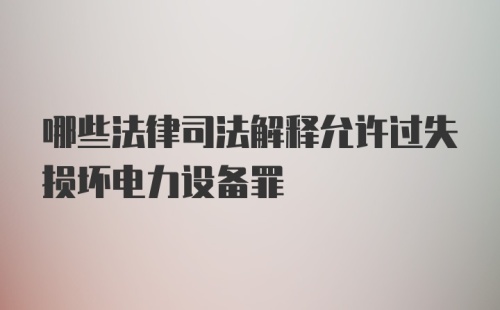 哪些法律司法解释允许过失损坏电力设备罪