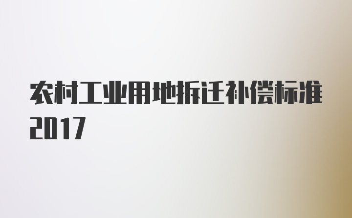 农村工业用地拆迁补偿标准2017