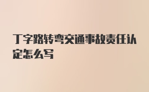 丁字路转弯交通事故责任认定怎么写