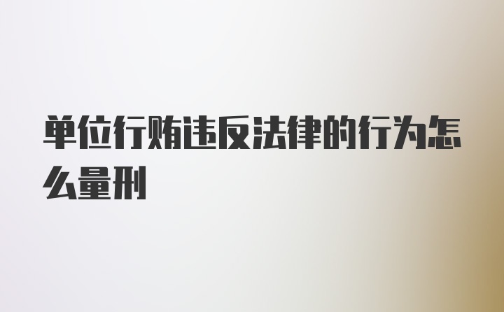 单位行贿违反法律的行为怎么量刑