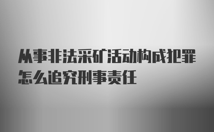 从事非法采矿活动构成犯罪怎么追究刑事责任