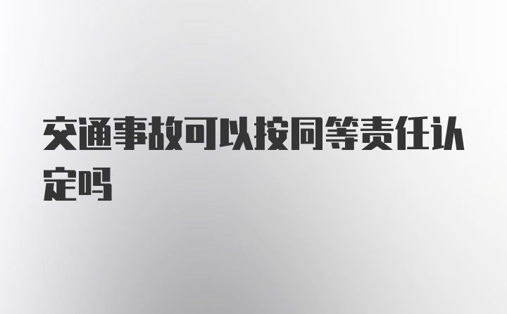 交通事故可以按同等责任认定吗