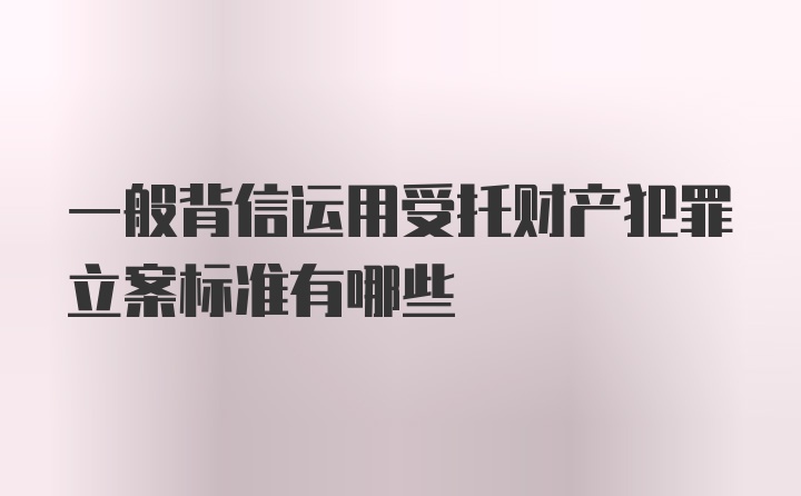 一般背信运用受托财产犯罪立案标准有哪些