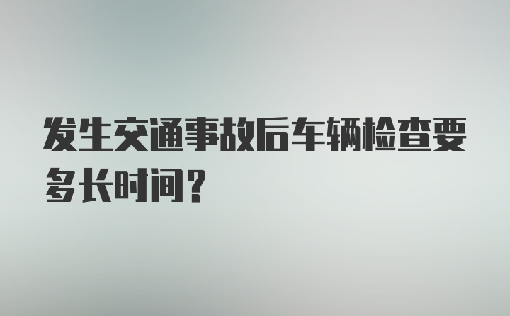 发生交通事故后车辆检查要多长时间？