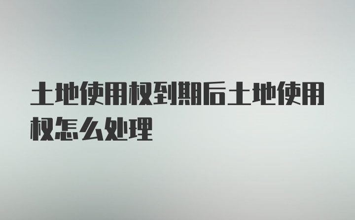 土地使用权到期后土地使用权怎么处理