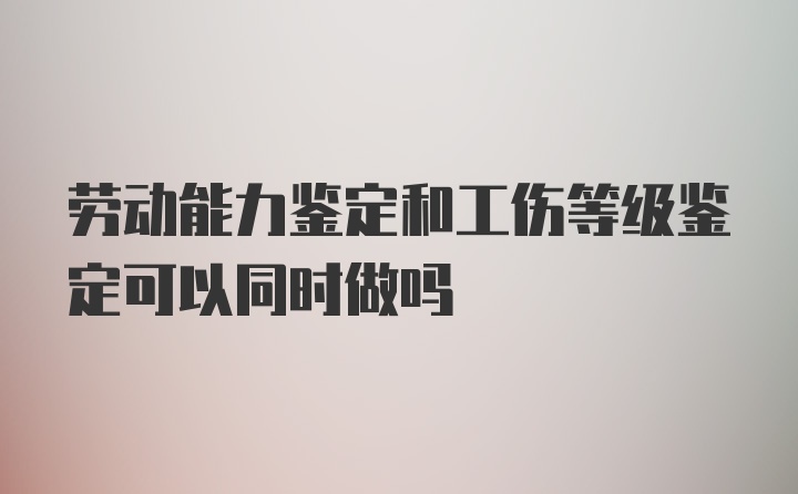 劳动能力鉴定和工伤等级鉴定可以同时做吗