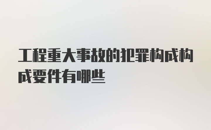 工程重大事故的犯罪构成构成要件有哪些