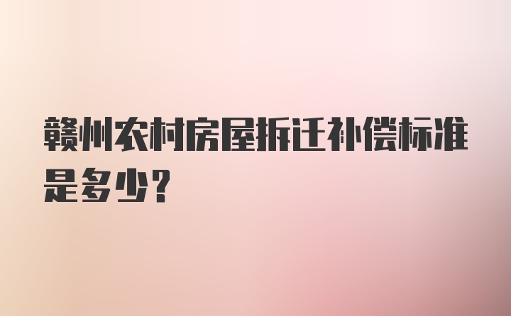 赣州农村房屋拆迁补偿标准是多少？