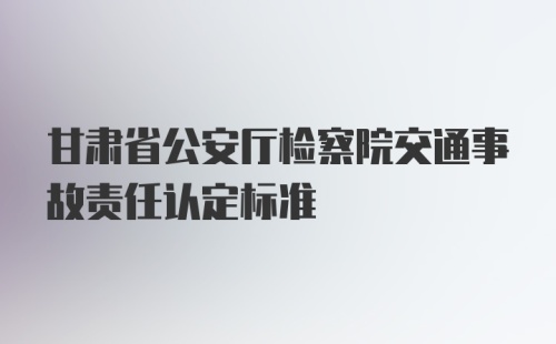 甘肃省公安厅检察院交通事故责任认定标准