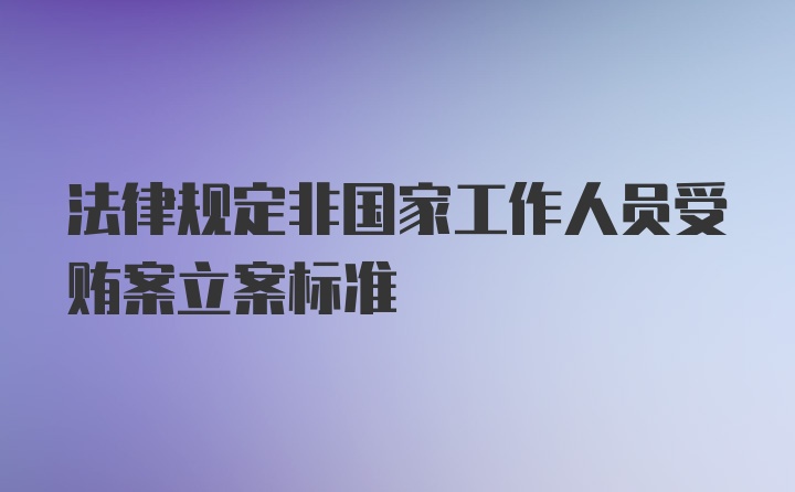 法律规定非国家工作人员受贿案立案标准