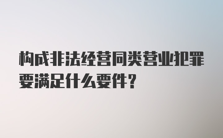 构成非法经营同类营业犯罪要满足什么要件？