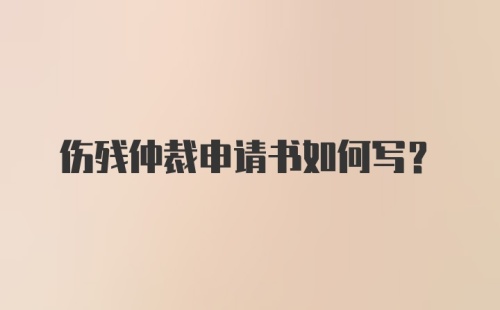 伤残仲裁申请书如何写？