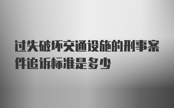 过失破坏交通设施的刑事案件追诉标准是多少