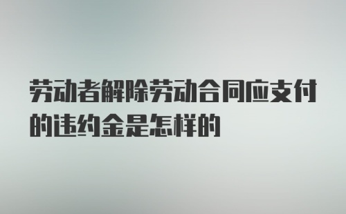 劳动者解除劳动合同应支付的违约金是怎样的