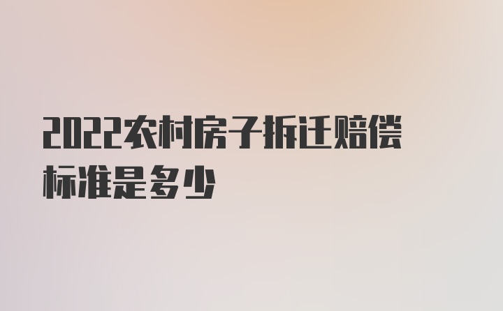 2022农村房子拆迁赔偿标准是多少