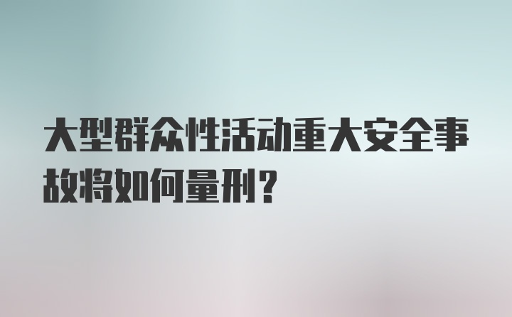 大型群众性活动重大安全事故将如何量刑？