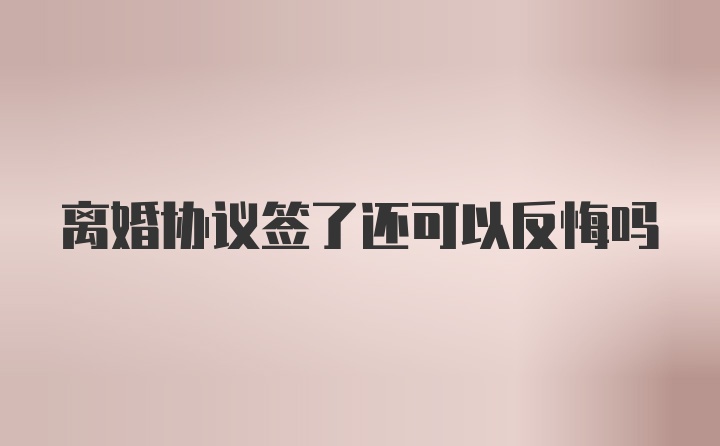 离婚协议签了还可以反悔吗