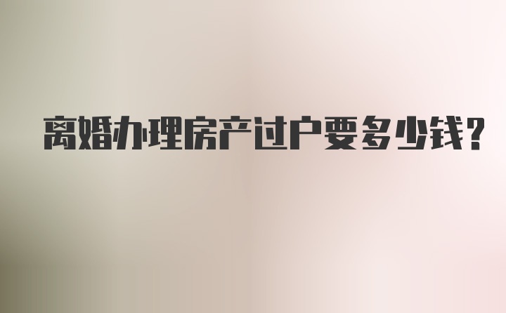 离婚办理房产过户要多少钱？