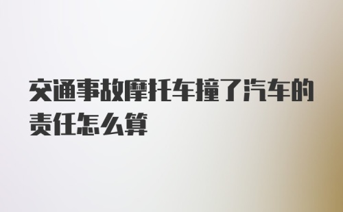 交通事故摩托车撞了汽车的责任怎么算