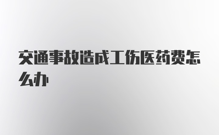 交通事故造成工伤医药费怎么办