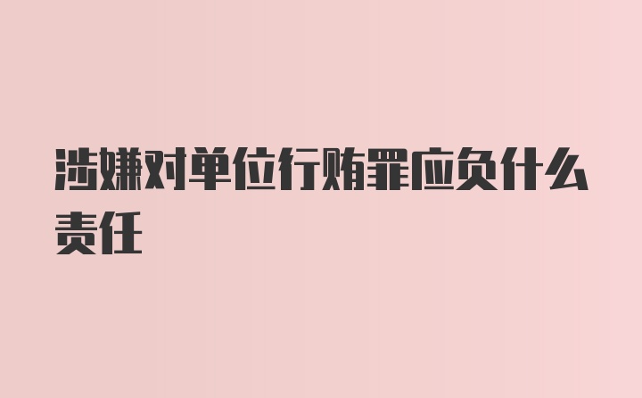 涉嫌对单位行贿罪应负什么责任