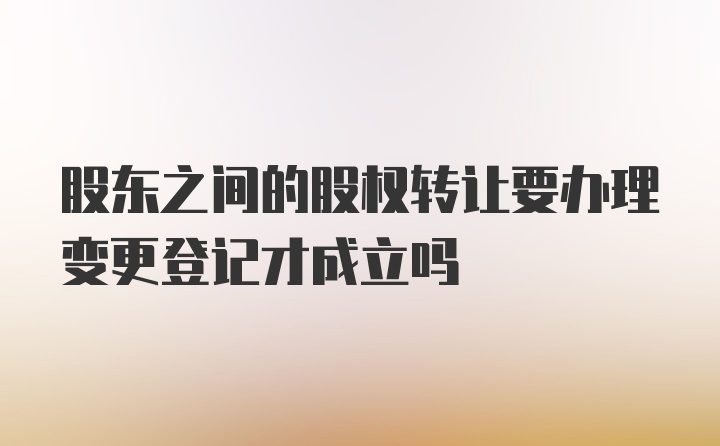 股东之间的股权转让要办理变更登记才成立吗