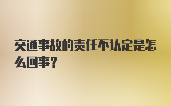 交通事故的责任不认定是怎么回事？