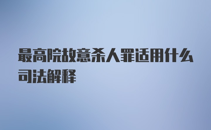 最高院故意杀人罪适用什么司法解释