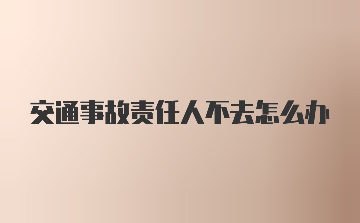 交通事故责任人不去怎么办