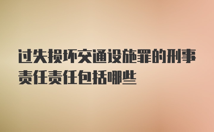 过失损坏交通设施罪的刑事责任责任包括哪些