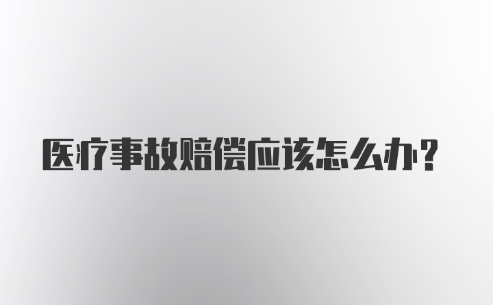 医疗事故赔偿应该怎么办？