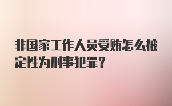 非国家工作人员受贿怎么被定性为刑事犯罪？