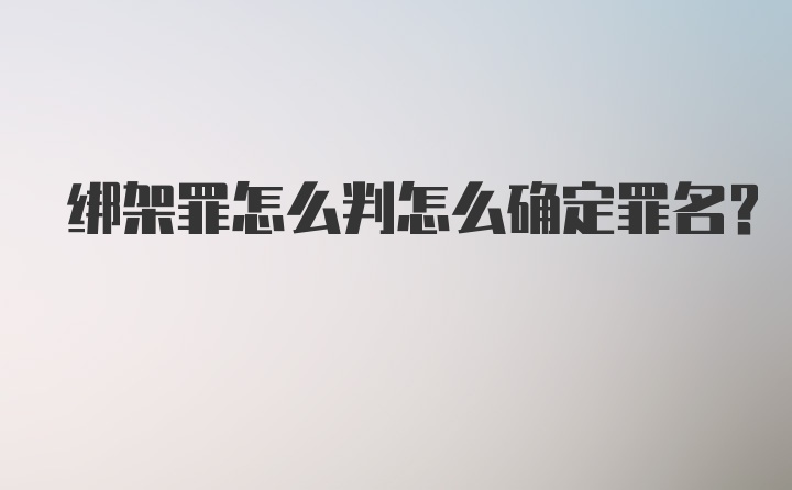 绑架罪怎么判怎么确定罪名?