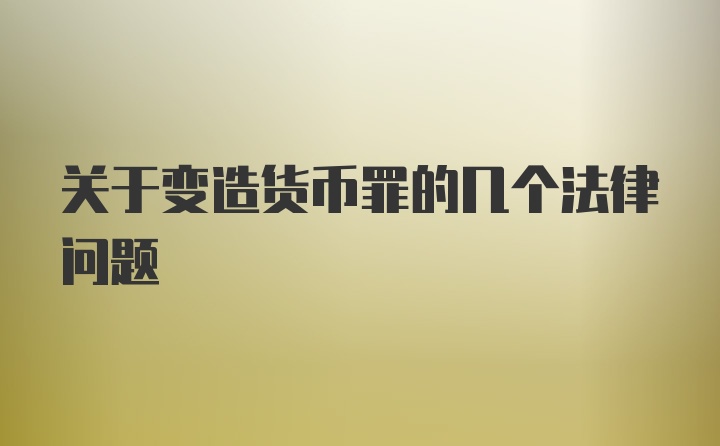 关于变造货币罪的几个法律问题