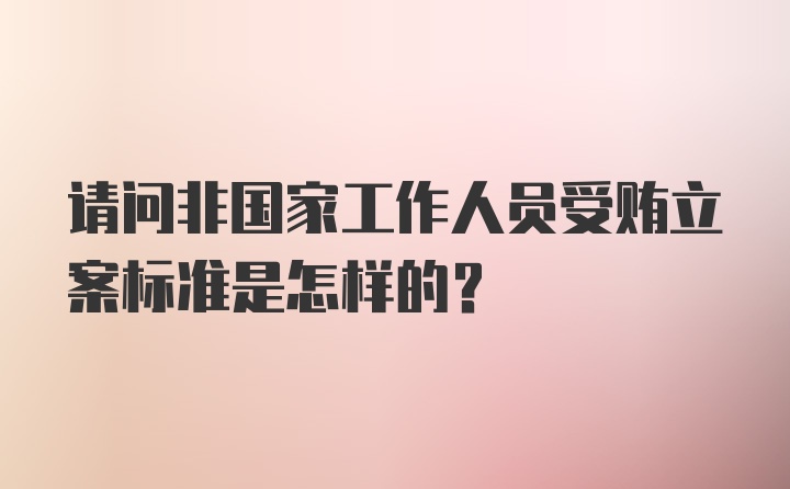 请问非国家工作人员受贿立案标准是怎样的？