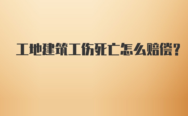 工地建筑工伤死亡怎么赔偿？