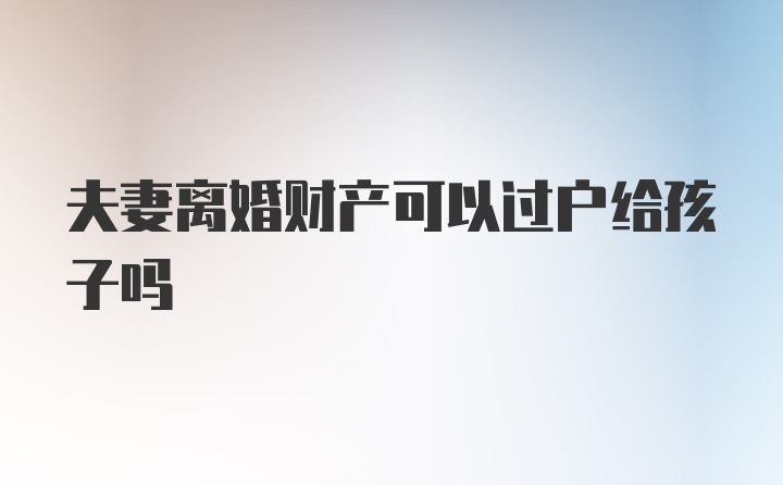 夫妻离婚财产可以过户给孩子吗