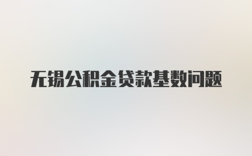 无锡公积金贷款基数问题