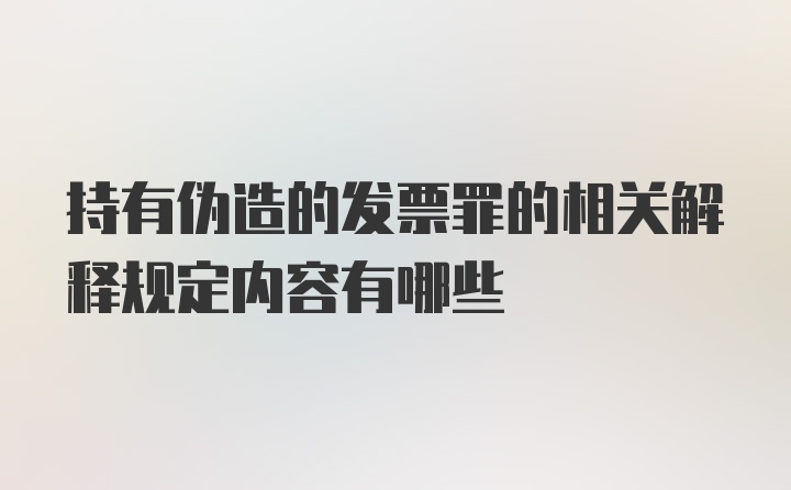 持有伪造的发票罪的相关解释规定内容有哪些