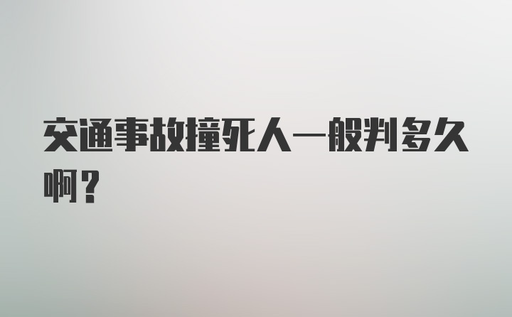 交通事故撞死人一般判多久啊？