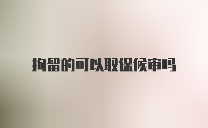 拘留的可以取保候审吗