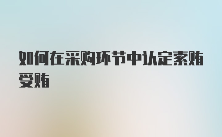 如何在采购环节中认定索贿受贿